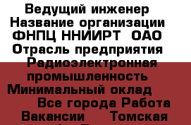 Ведущий инженер › Название организации ­ ФНПЦ ННИИРТ, ОАО › Отрасль предприятия ­ Радиоэлектронная промышленность › Минимальный оклад ­ 23 000 - Все города Работа » Вакансии   . Томская обл.,Томск г.